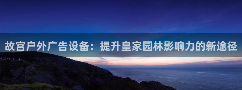 杏宇平台招商：故宫户外广告设备：提升皇家园林影响力的新途径