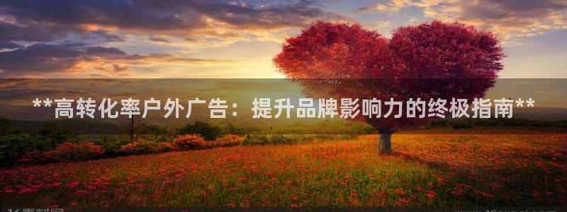 杏宇平台注册地址：**高转化率户外广告：提升品牌影响力的终极指南**