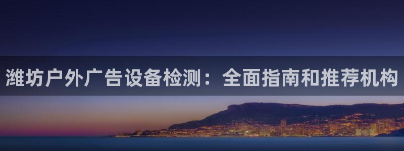 杏宇平台代理多少钱一次：潍坊户外广告设备检测：全面指南和推荐机构