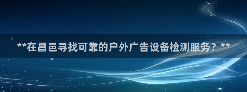 杏宇平台怎么样知乎：**在昌邑寻找可靠的户外广告设备检测服务？**