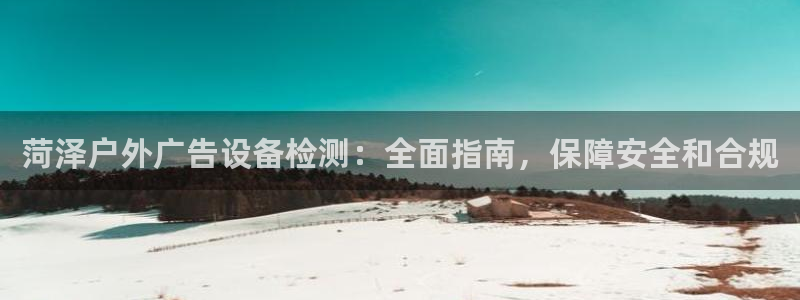 杏宇平台客服：菏泽户外广告设备检测：全面指南，保障安全和合规