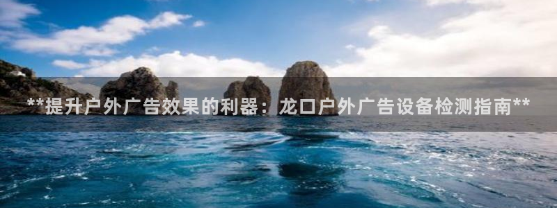 杏宇平台登录步骤：**提升户外广告效果的利器：龙口户外广告设备检测指南**