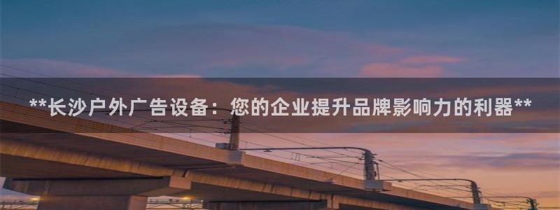 杏宇平台登录步骤图：**长沙户外广告设备：您的企业提升品牌影响力的利器**