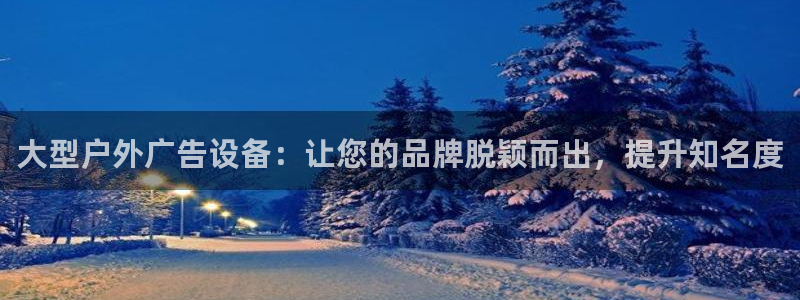 杏宇平台好吗：大型户外广告设备：让您的品牌脱颖而出，提升知名度