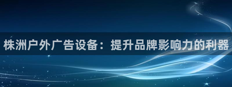 杏宇代理注册：株洲户外广告设备：提升品牌影响力的利器