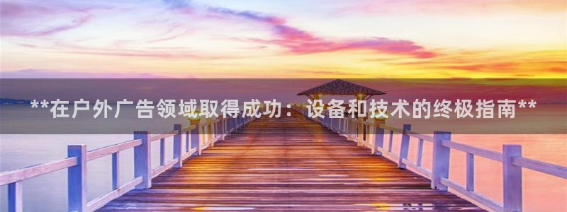 杏宇平台主管：**在户外广告领域取得成功：设备和技术的终极指南**