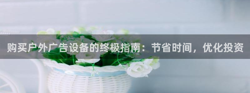 杏宇平台代理怎么样啊：购买户外广告设备的终极指南：节省时间，优化投资