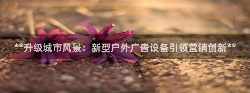 杏宇平台代理怎么赚钱快：**升级城市风景：新型户外广告设备引领营销创新**