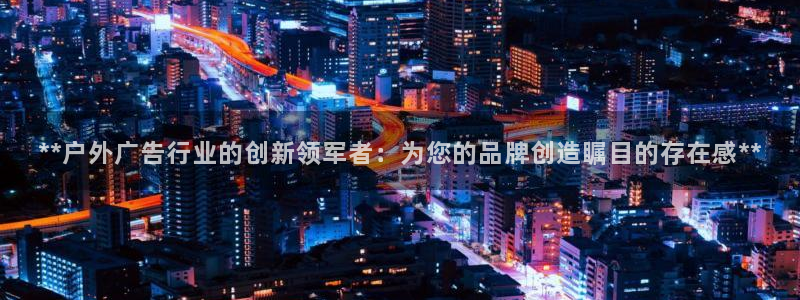 杏宇平台开户：**户外广告行业的创新领军者：为您的品牌创造瞩目的存在感**