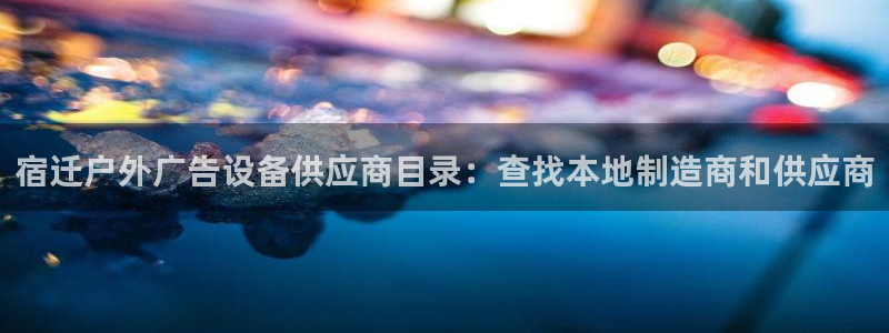 杏宇平台招商：宿迁户外广告设备供应商目录：查找本地制造商和供应商