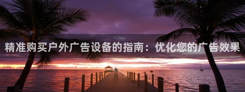 杏宇平台登录步骤图：精准购买户外广告设备的指南：优化您的广告效果