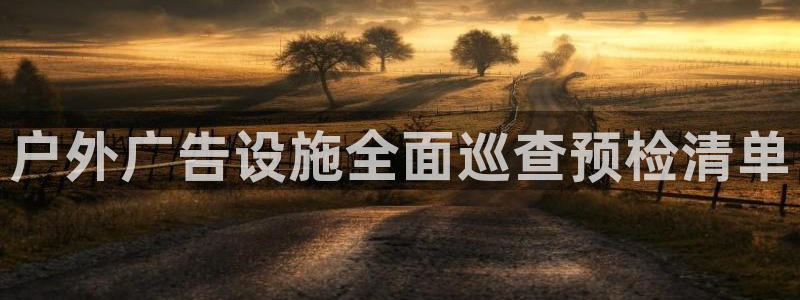 杏宇平台招商电话号码：户外广告设施全面巡查预检清单