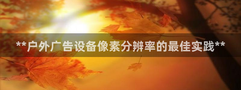 杏宇平台代理多少钱：**户外广告设备像素分辨率的最佳实践**
