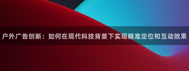 杏宇平台总代理是谁：户外广告创新：如何在现代科技背景下实现精准定位和互动效果
