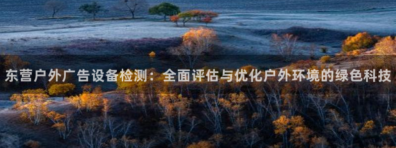 杏宇代理注册：东营户外广告设备检测：全面评估与优化户外环境的绿色科技