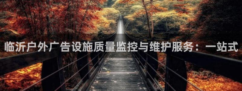 杏宇平台代理怎么样：临沂户外广告设施质量监控与维护服务：一站式