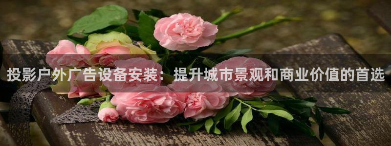 杏宇平台总代理：投影户外广告设备安装：提升城市景观和商业价值的首选