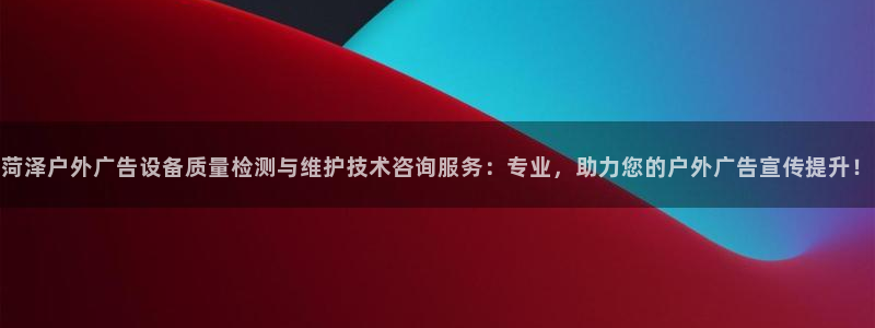 杏宇平台总代理：菏泽户外广告设备质量检测与维护技术咨询服务：专业，助力您的户外广告宣传提升！