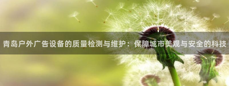 杏宇平台代理多少钱：青岛户外广告设备的质量检测与维护：保障城市美观与安全的科技