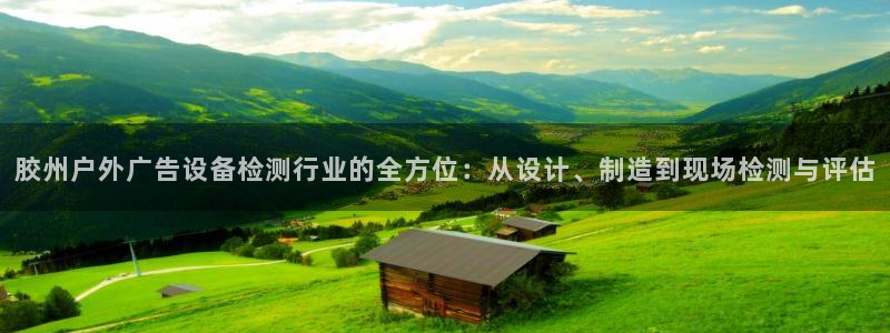 杏宇平台代理怎么赚钱的：胶州户外广告设备检测行业的全方位：从设计、制造到现场检测与评估