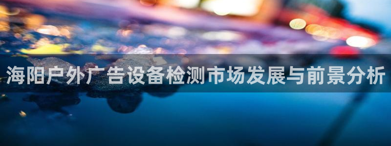 杏宇平台注册地址：海阳户外广告设备检测市场发展与前景分析