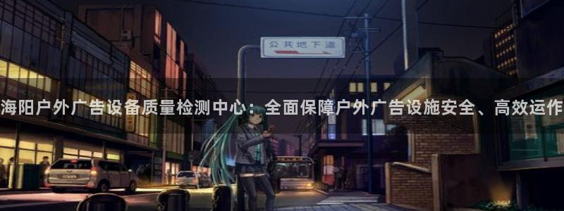 杏宇平台代理多少钱：海阳户外广告设备质量检测中心：全面保障户外广告设施安全、高效运作