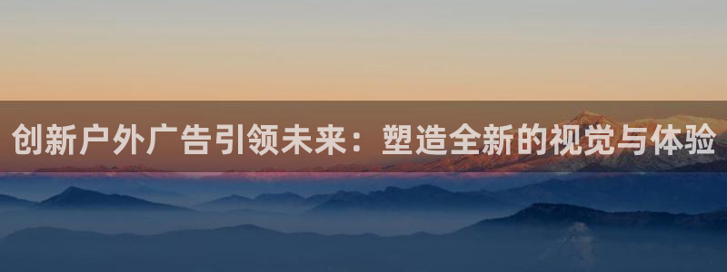 杏宇平台登录步骤图：创新户外广告引领未来：塑造全新的视觉与体验