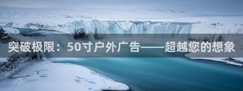 杏宇平台提现为什么这么久呢：突破极限：50寸户外广告——超越您的想象