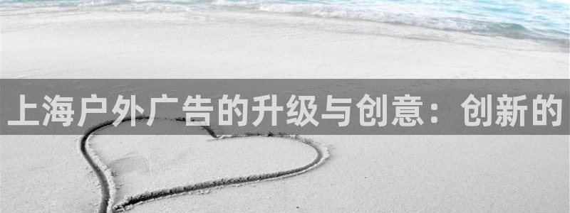 杏宇平台好吗：上海户外广告的升级与创意：创新的