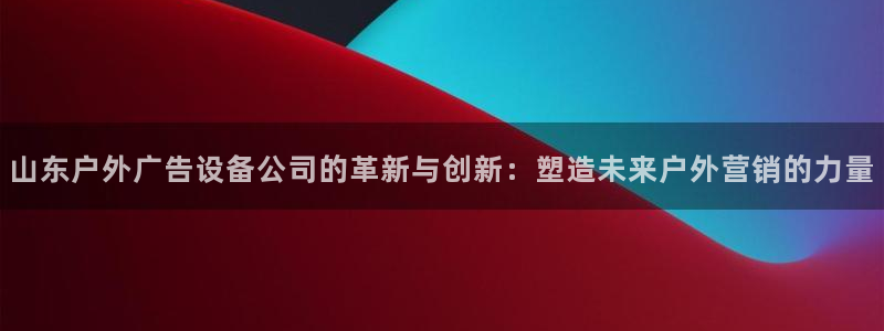 杏宇平台招商电话号码：山东户外广告设备公司的革新与创新：塑造未来户外营销的力量