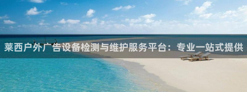 杏宇平台代理怎么样可靠吗：莱西户外广告设备检测与维护服务平台：专业一站式提供