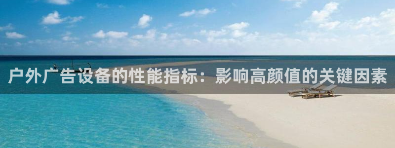 杏宇平台代理多少钱：户外广告设备的性能指标：影响高颜值的关键因素