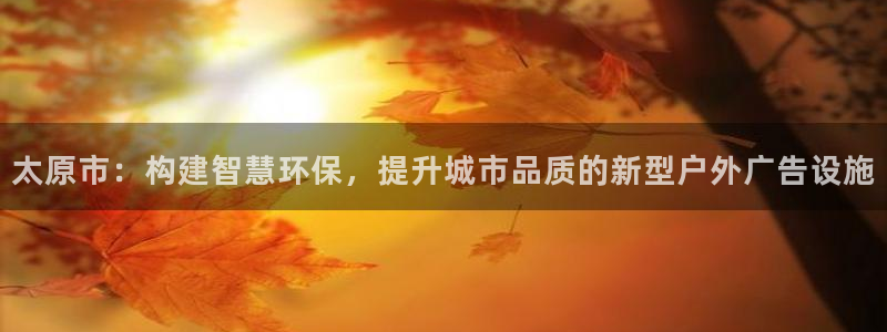 杏宇平台代理怎么样啊：太原市：构建智慧环保，提升城市品质的新型户外广告设施