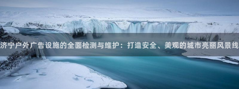 杏宇平台登录步骤：济宁户外广告设施的全面检测与维护：打造安全、美观的城市亮丽风景线