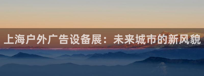 杏宇平台代理怎么样：上海户外广告设备展：未来城市的新风貌