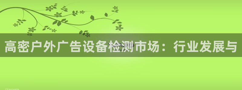 杏宇平台代理怎么赚钱的：高密户外广告设备检测市场：行业发展与