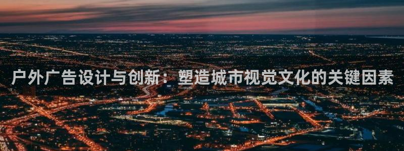 杏宇平台登录步骤图：户外广告设计与创新：塑造城市视觉文化的关键因素
