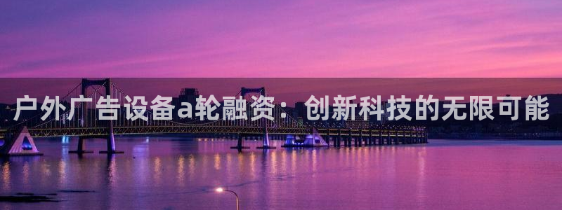 杏宇平台客服：户外广告设备a轮融资：创新
