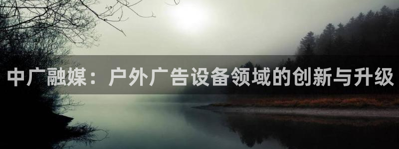 杏宇平台是什么：中广融媒：户外广告设备领域的创新与升级