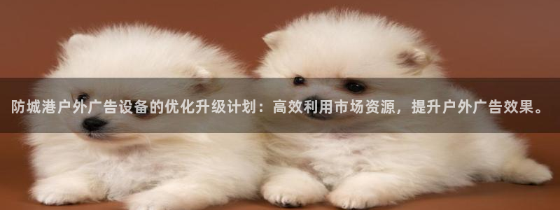 杏宇平台代理怎么赚钱的：防城港户外广告设备的优化升级计划：高效利用市场资源，提升户外广告效果。