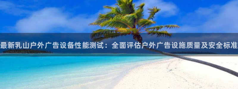 杏宇平台客服：最新乳山户外广告设备性能测试：全面评估户外广告设施质量及安全标准