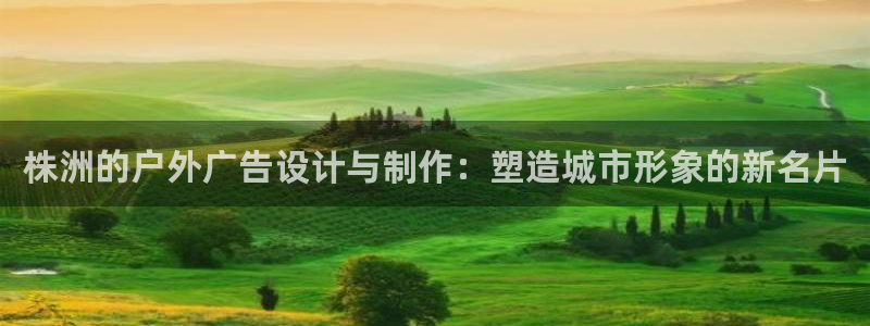 杏宇官方平台官网入口：株洲的户外广告设计与制作：塑造城市形象的新名片