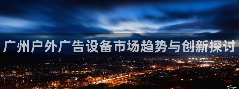 杏宇平台总代理是谁：广州户外广告设备市场趋势与创新探讨