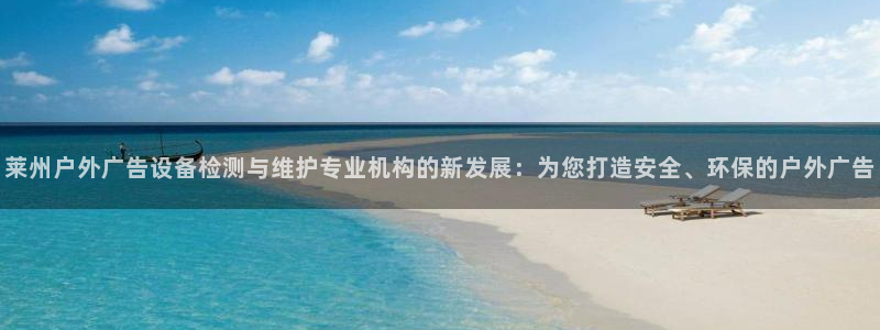 杏宇平台怎么样知乎：莱州户外广告设备检测与维护专业机构的新发展：为您打造安全、环保的户外广告