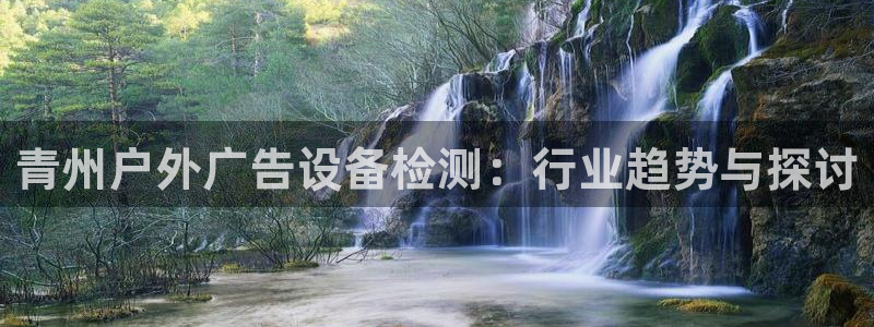 杏宇平台登陆：青州户外广告设备检测：行业趋势与探讨