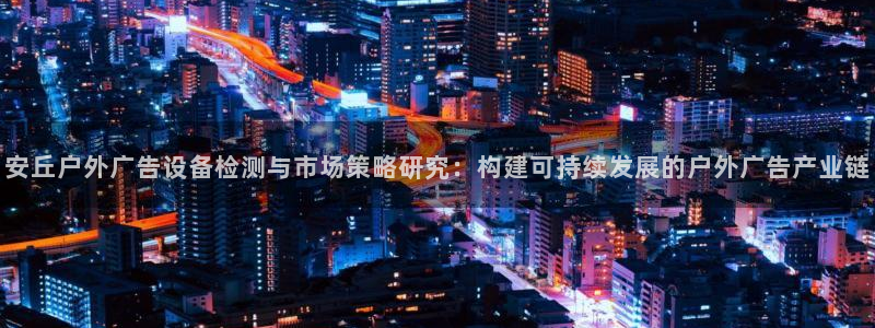 杏宇平台代理多少钱一次：安丘户外广告设备检测与市场策略研究：构建可持续发展的户外广告产业链