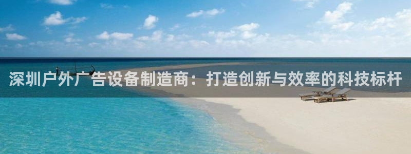 杏宇平台官网注册：深圳户外广告设备制造商：打造创新与效率的科技标杆