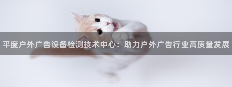 杏宇平台招商电话号码：平度户外广告设备检测技术中心：助力户外广告行业高质量发展
