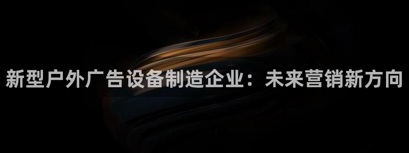 杏宇平台招商电话号码：新型户外广告设备制造企业：未来营销新方向