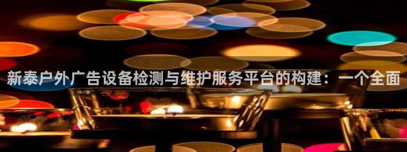 杏宇平台代理怎么赚钱快：新泰户外广告设备检测与维护服务平台的构建：一个全面
